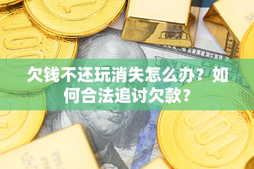 武汉欠钱不还玩消失怎么办？如何合法追讨欠款？