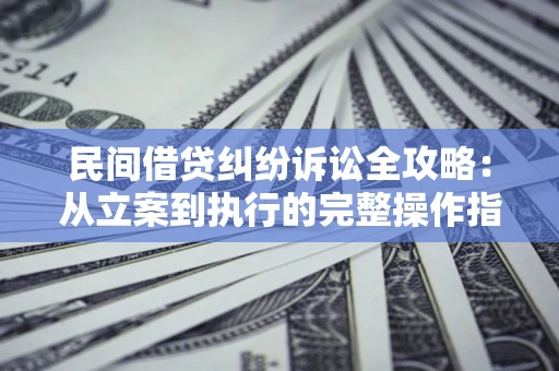 武汉民间借贷纠纷诉讼全攻略：从立案到执行的完整操作指南