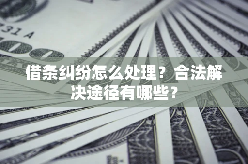 武汉借条纠纷怎么处理？合法解决途径有哪些？
