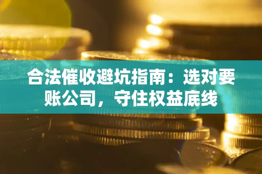 武汉合法催收避坑指南：选对要账公司，守住权益底线