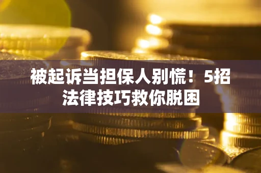 武汉被起诉当担保人别慌！5招法律技巧救你脱困