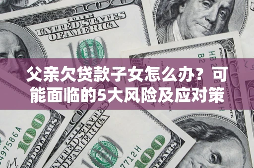 武汉父亲欠贷款子女怎么办?可能面临的5大风险及应对策略 武汉父亲欠贷款子女怎么办?可能面临的5大风险及应对策略
