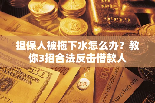 武汉担保人被拖下水怎么办？教你3招合法反击借款人