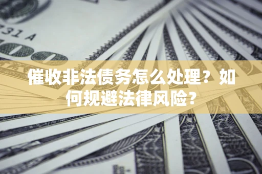武汉催收非法债务怎么处理？如何规避法律风险？