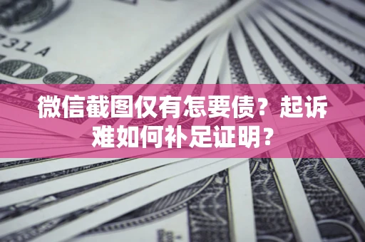 武汉微信截图仅有怎要债？起诉难如何补足证明？