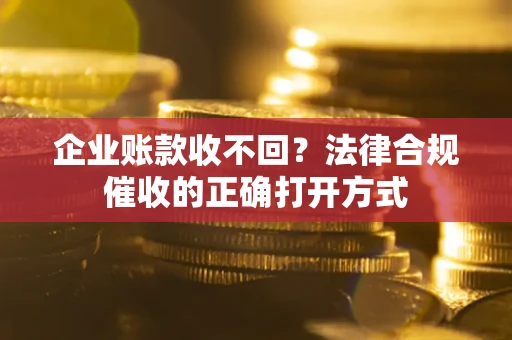 武汉企业账款收不回？法律合规催收的正确打开方式