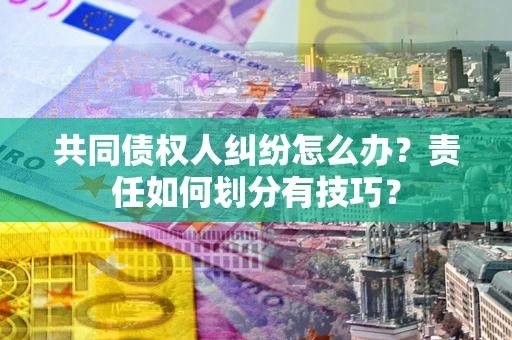 武汉共同债权人纠纷怎么办？责任如何划分有技巧？