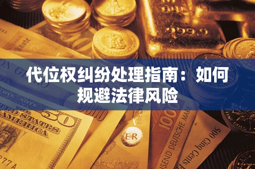 武汉代位权纠纷处理指南:如何规避法律风险 武汉代位权纠纷处理指南:如何规避法律风险