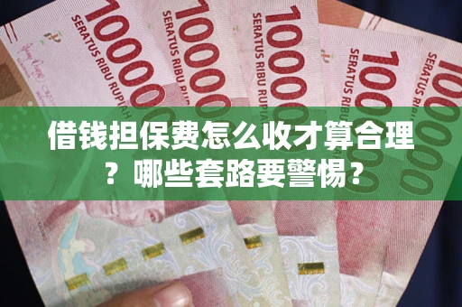 武汉借钱担保费怎么收才算合理？哪些套路要警惕？