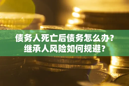 武汉债务人死亡后债务怎么办？继承人风险如何规避？