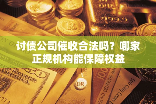 武汉讨债公司催收合法吗？哪家正规机构能保障权益