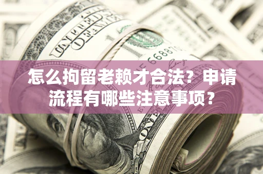 武汉怎么拘留老赖才合法？申请流程有哪些注意事项？