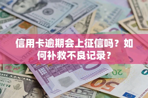 武汉信用卡逾期会上征信吗？如何补救不良记录？