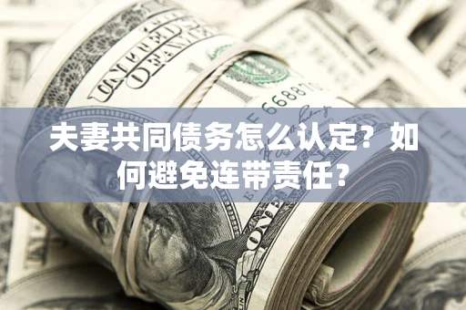 武汉夫妻共同债务怎么认定？如何避免连带责任？