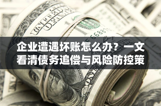武汉企业遭遇坏账怎么办？一文看清债务追偿与风险防控策略