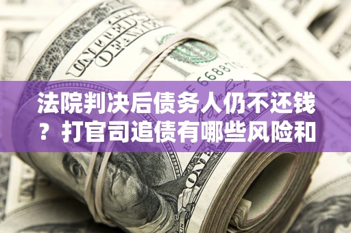 武汉法院判决后债务人仍不还钱？打官司追债有哪些风险和技巧？