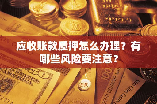 武汉应收账款质押怎么办理？有哪些风险要注意？