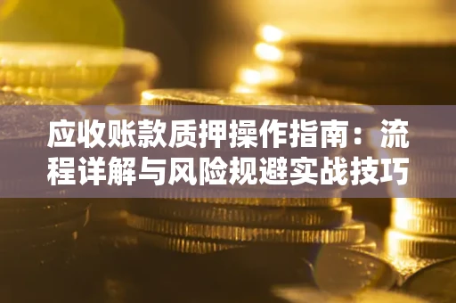 武汉应收账款质押操作指南:流程详解与风险规避实战技巧 武汉应收账款质押操作指南:流程详解与风险规避实战技巧
