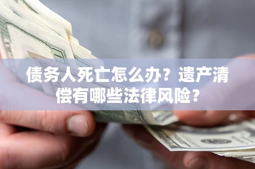 武汉债务人死亡怎么办？遗产清偿有哪些法律风险？