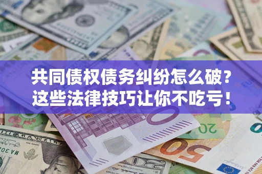 武汉共同债权债务纠纷怎么破？这些法律技巧让你不吃亏！
