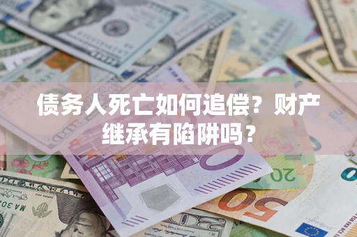 武汉债务人死亡如何追偿？财产继承有陷阱吗？