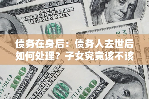 武汉债务在身后：债务人去世后如何处理？子女究竟该不该还钱？