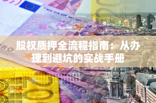 武汉股权质押全流程指南：从办理到避坑的实战手册