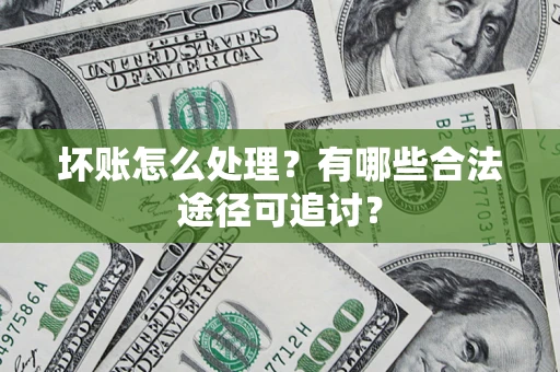 武汉坏账怎么处理？有哪些合法途径可追讨？
