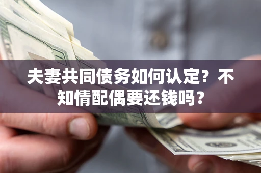 武汉夫妻共同债务如何认定？不知情配偶要还钱吗？