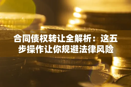 武汉合同债权转让全解析：这五步操作让你规避法律风险