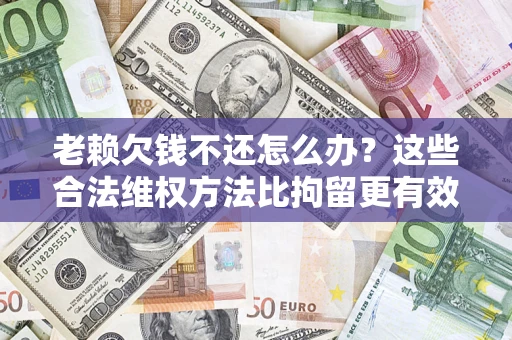 武汉老赖欠钱不还怎么办？这些合法维权方法比拘留更有效