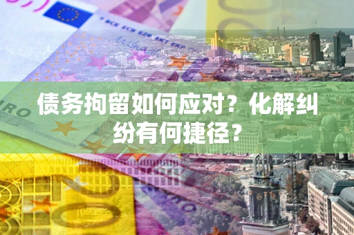 武汉债务拘留如何应对？化解纠纷有何捷径？