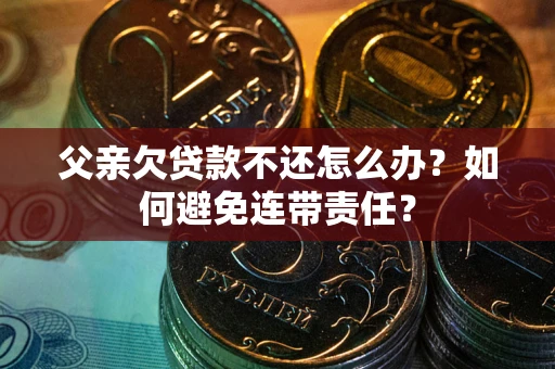 武汉父亲欠贷款不还怎么办？如何避免连带责任？