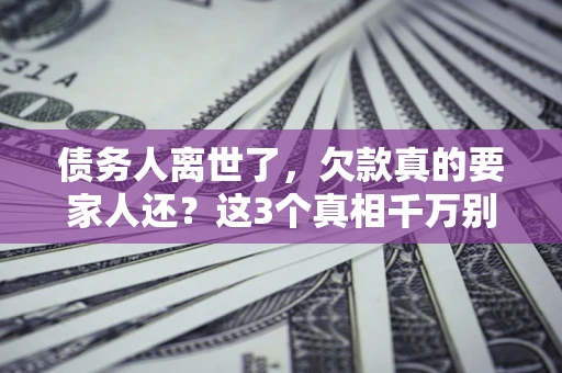 武汉债务人离世了，欠款真的要家人还？这3个真相千万别弄错