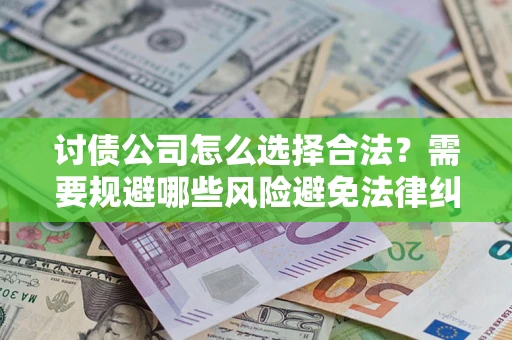 武汉讨债公司怎么选择合法？需要规避哪些风险避免法律纠纷？