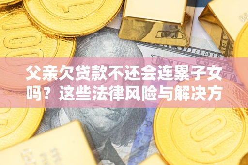 武汉父亲欠贷款不还会连累子女吗？这些法律风险与解决方法要早知道！