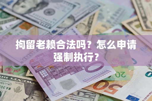 武汉拘留老赖合法吗？怎么申请强制执行？