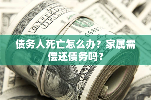 武汉债务人死亡怎么办？家属需偿还债务吗？