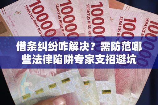 武汉借条纠纷咋解决？需防范哪些法律陷阱专家支招避坑