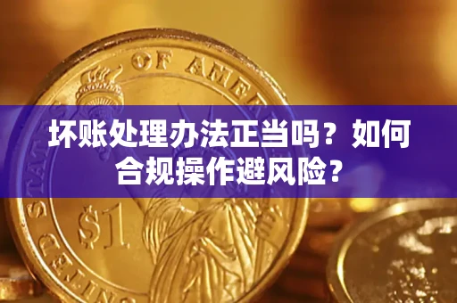 武汉坏账处理办法正当吗？如何合规操作避风险？