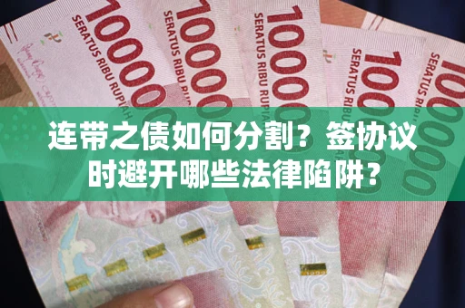武汉连带之债如何分割？签协议时避开哪些法律陷阱？