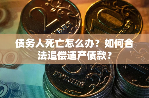 武汉债务人死亡怎么办？如何合法追偿遗产债款？
