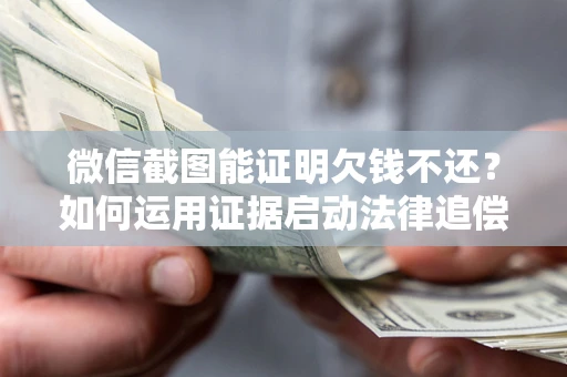 武汉微信截图能证明欠钱不还？如何运用证据启动法律追偿程序？