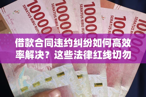 武汉借款合同违约纠纷如何高效率解决？这些法律红线切勿触碰