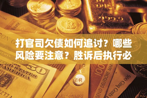 武汉打官司欠债如何追讨？哪些风险要注意？胜诉后执行必看！