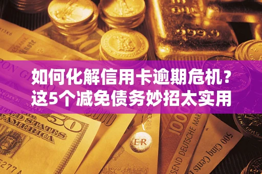 武汉如何化解信用卡逾期危机？这5个减免债务妙招太实用