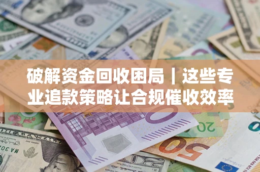武汉破解资金回收困局｜这些专业追款策略让合规催收效率翻倍