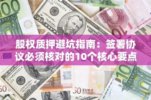武汉股权质押避坑指南:签署协议必须核对的10个核心要点 武汉股权质押避坑指南:签署协议必须核对的10个核心要点