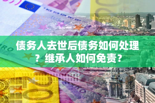 武汉债务人去世后债务如何处理？继承人如何免责？