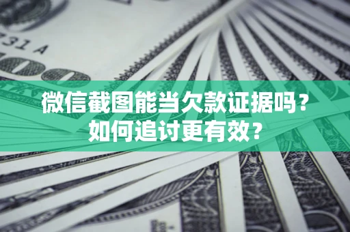 武汉微信截图能当欠款证据吗？如何追讨更有效？